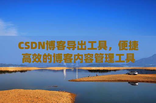 CSDN博客导出工具,便捷高效的博客内容管理工具